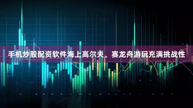 手机炒股配资软件海上高尔夫、赛龙舟游玩充满挑战性