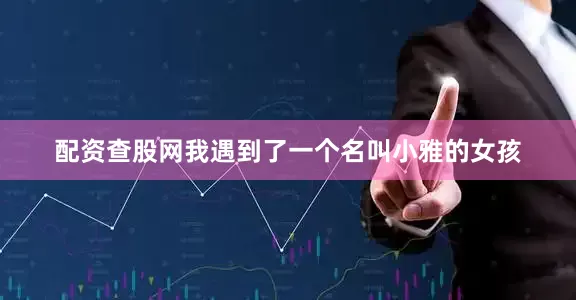 配资查股网我遇到了一个名叫小雅的女孩
