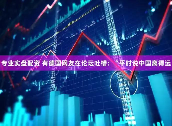 专业实盘配资 有德国网友在论坛吐槽：“平时说中国离得远