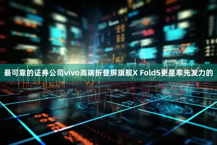 最可靠的证券公司vivo高端折叠屏旗舰X Fold5更是率先发力的