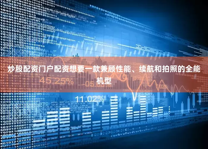 炒股配资门户配资想要一款兼顾性能、续航和拍照的全能机型