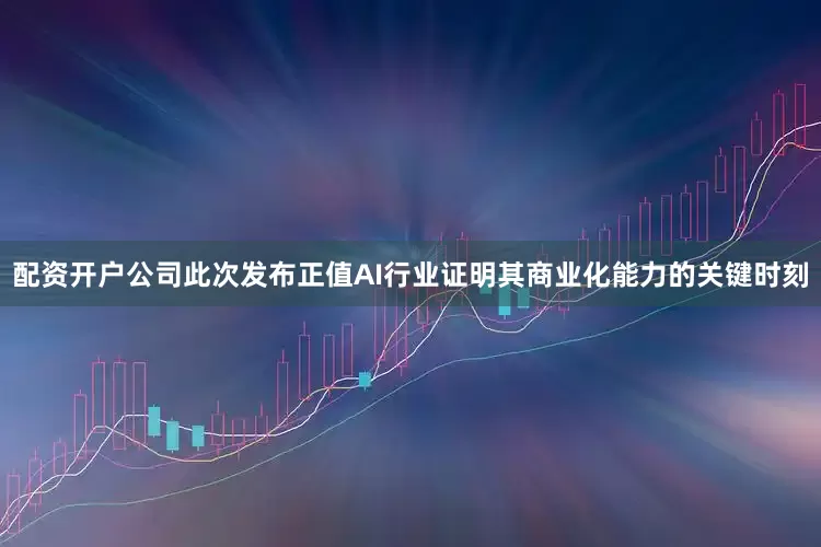 配资开户公司此次发布正值AI行业证明其商业化能力的关键时刻