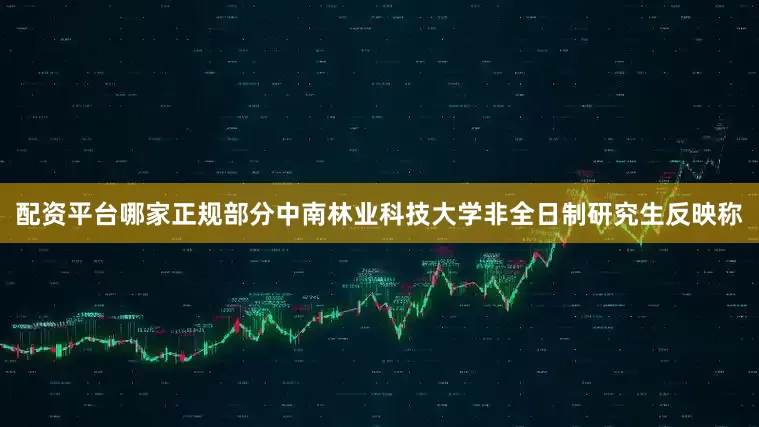 配资平台哪家正规部分中南林业科技大学非全日制研究生反映称