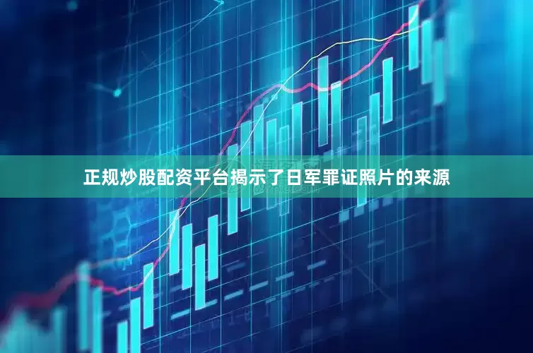 正规炒股配资平台揭示了日军罪证照片的来源
