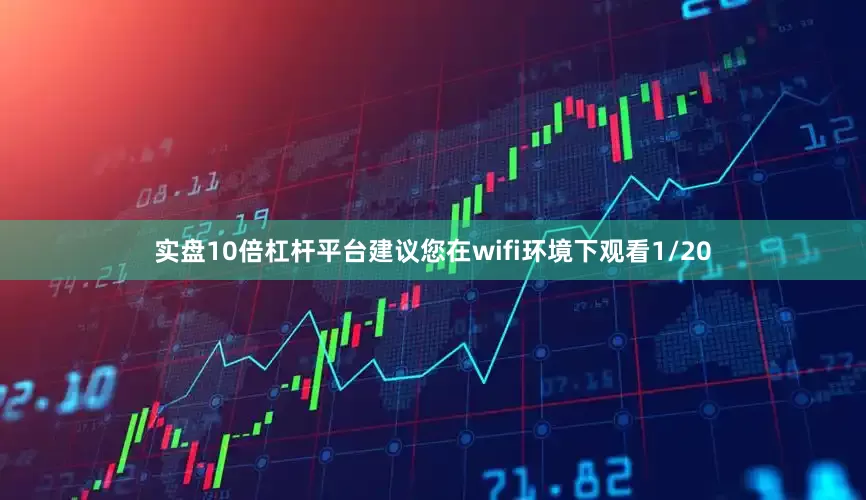 实盘10倍杠杆平台建议您在wifi环境下观看1/20