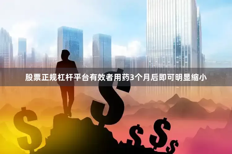 股票正规杠杆平台有效者用药3个月后即可明显缩小