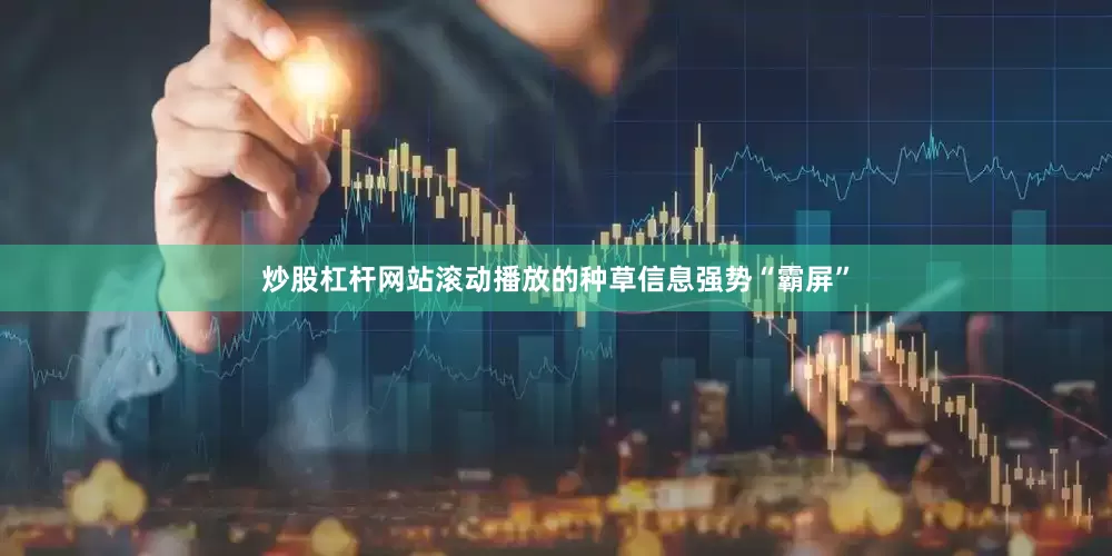 炒股杠杆网站滚动播放的种草信息强势“霸屏”