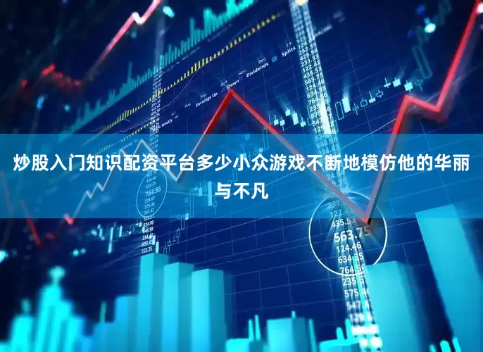 炒股入门知识配资平台多少小众游戏不断地模仿他的华丽与不凡
