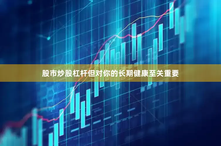 股市炒股杠杆但对你的长期健康至关重要