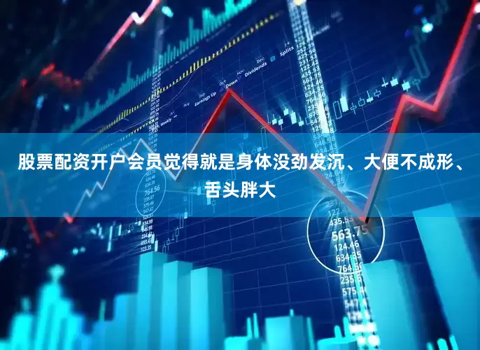 股票配资开户会员觉得就是身体没劲发沉、大便不成形、舌头胖大