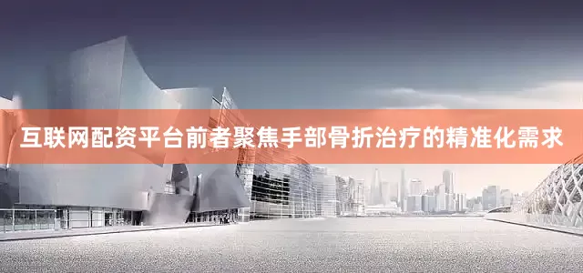 互联网配资平台前者聚焦手部骨折治疗的精准化需求