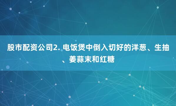 股市配资公司2. 电饭煲中倒入切好的洋葱、生抽、姜蒜末和红糖