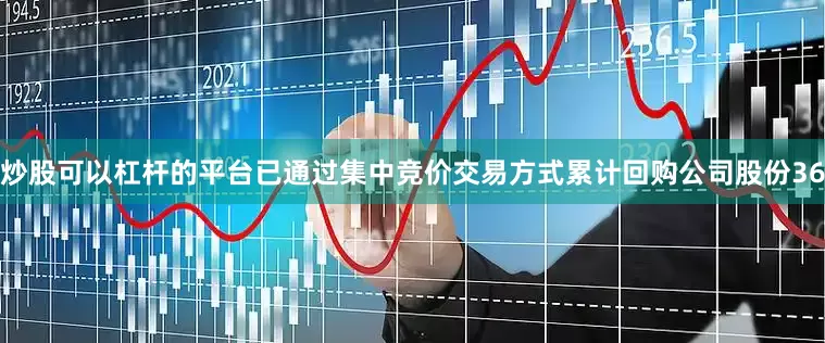 炒股可以杠杆的平台已通过集中竞价交易方式累计回购公司股份36