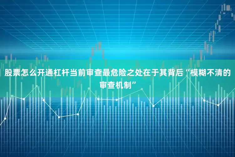 股票怎么开通杠杆当前审查最危险之处在于其背后“模糊不清的审查机制”
