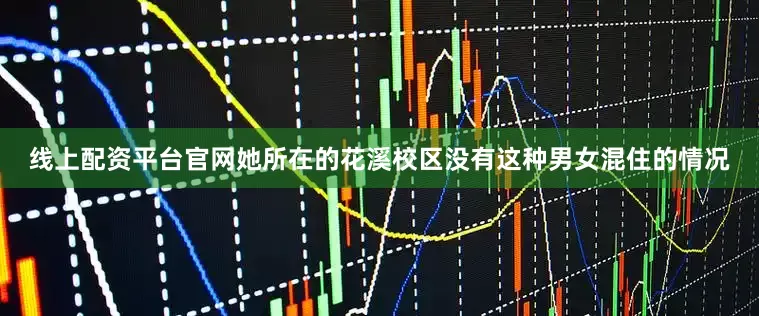 线上配资平台官网她所在的花溪校区没有这种男女混住的情况