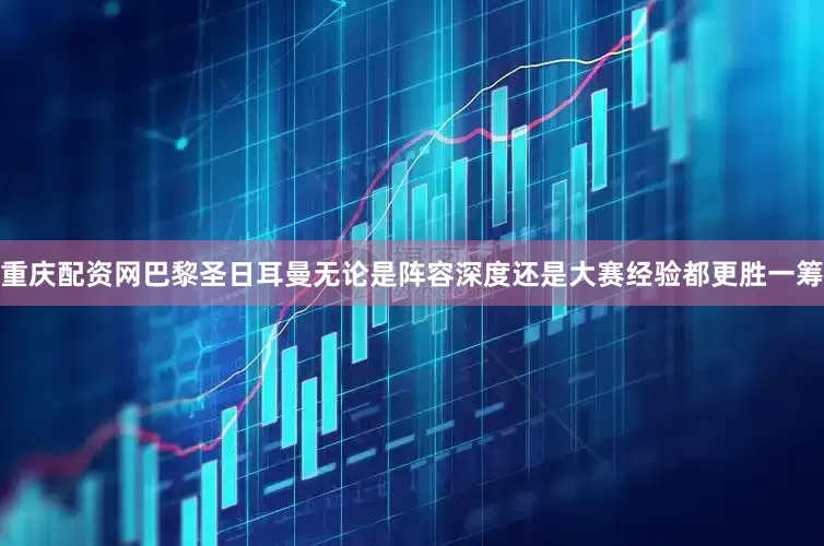 重庆配资网巴黎圣日耳曼无论是阵容深度还是大赛经验都更胜一筹