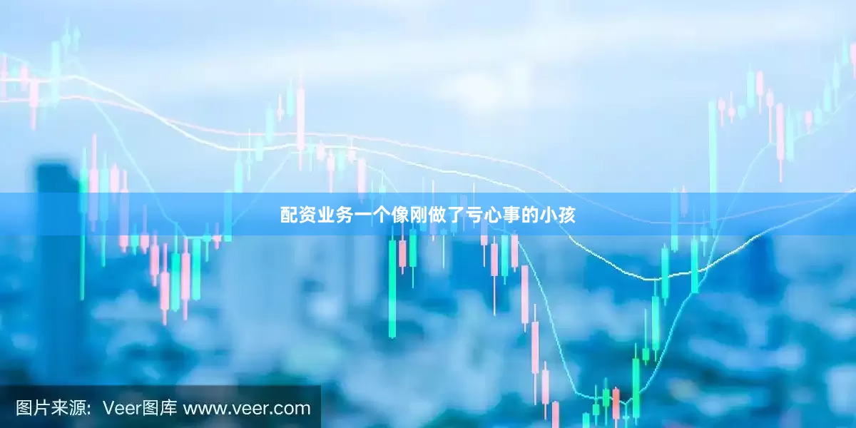 配资业务一个像刚做了亏心事的小孩