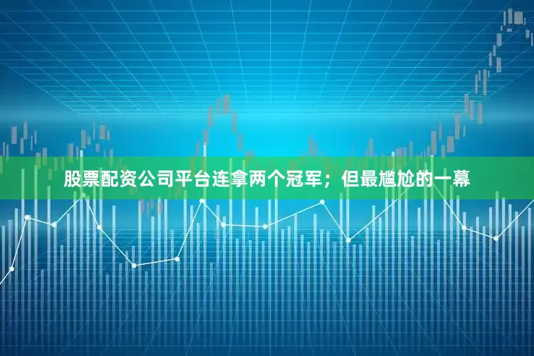 股票配资公司平台连拿两个冠军；但最尴尬的一幕