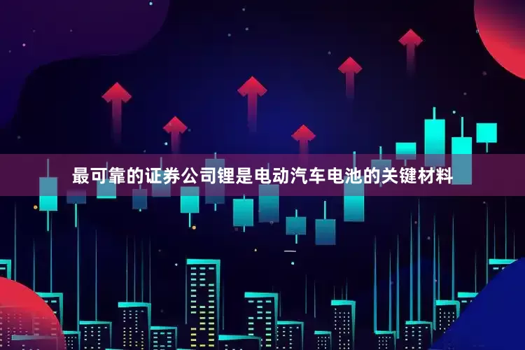 最可靠的证券公司锂是电动汽车电池的关键材料