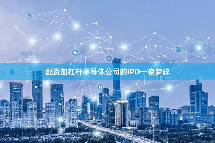 配资加杠杆半导体公司的IPO一夜梦碎