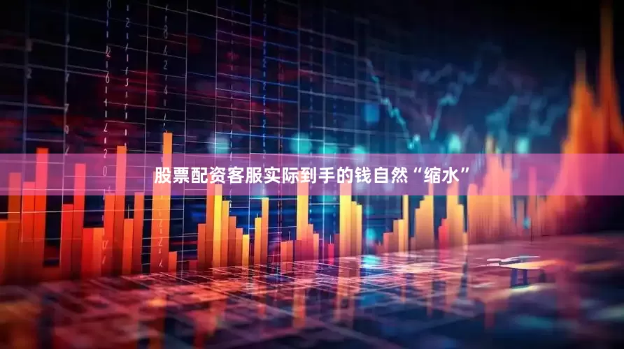 股票配资客服实际到手的钱自然“缩水”