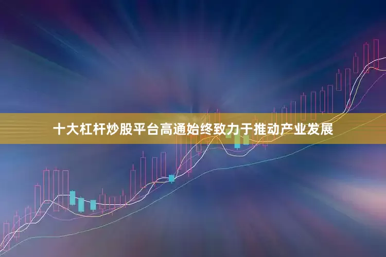 十大杠杆炒股平台高通始终致力于推动产业发展