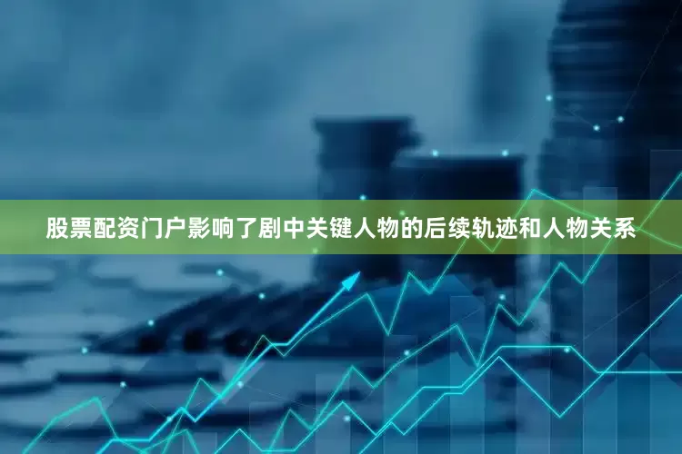 股票配资门户影响了剧中关键人物的后续轨迹和人物关系