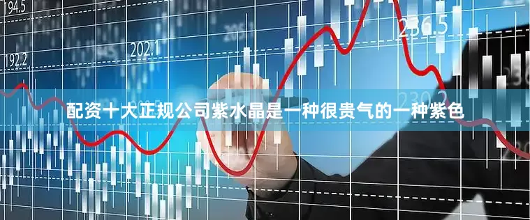 配资十大正规公司紫水晶是一种很贵气的一种紫色